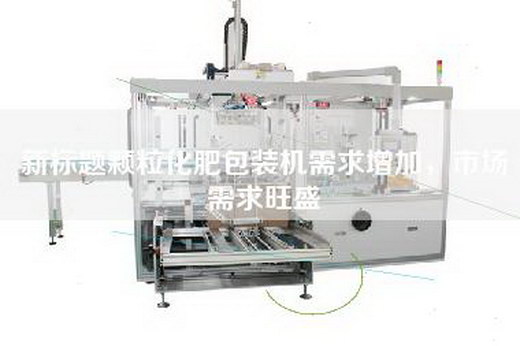 新标题颗粒化肥包装机需求增加，市场需求旺盛