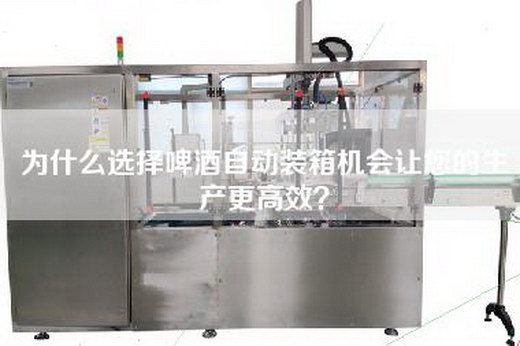 为什么选择啤酒自动装箱机会让您的生产更高效？