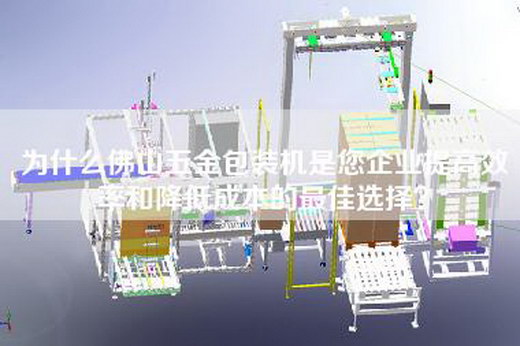为什么佛山五金包装机是您企业提高效率和降低成本的最佳选择？