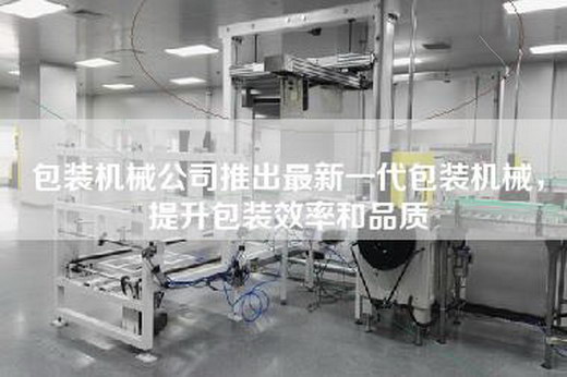 包装机械公司推出最新一代包装机械，提升包装效率和品质