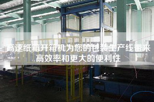 高速纸箱开箱机为您的包装生产线带来高效率和更大的便利性