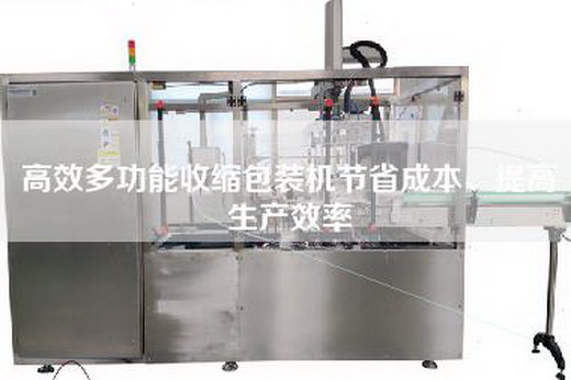 高效多功能收缩包装机节省成本、提高生产效率