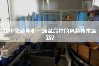 饼干袋装箱机一场革命性的包装技术革新？