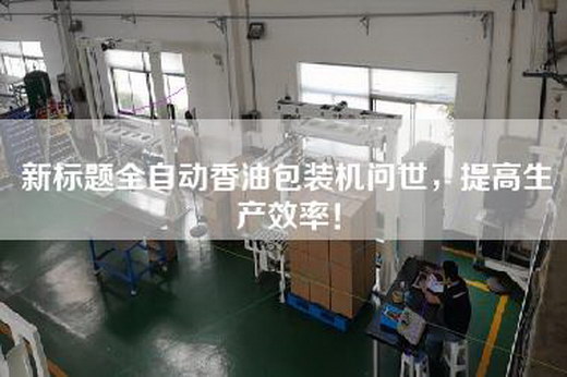 新标题全自动香油包装机问世，提高生产效率！