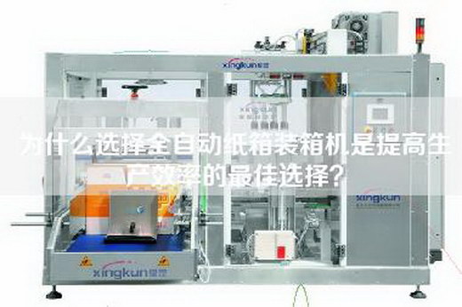 为什么选择全自动纸箱装箱机是提高生产效率的最佳选择？
