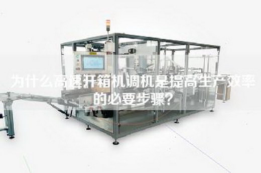 为什么高速开箱机调机是提高生产效率的必要步骤？