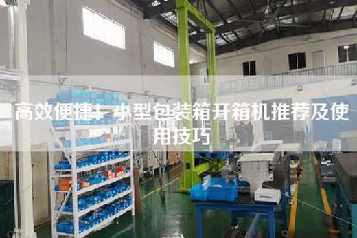 高效便捷！小型包装箱开箱机推荐及使用技巧