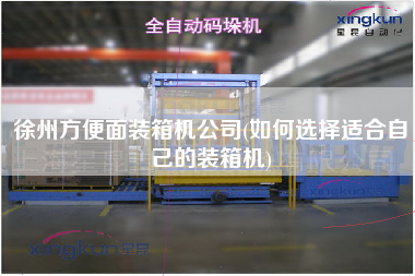 徐州方便面装箱机公司(如何选择适合自己的装箱机)