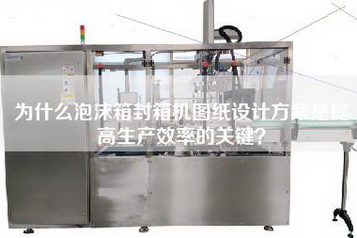 为什么泡沫箱封箱机图纸设计方案是提高生产效率的关键？