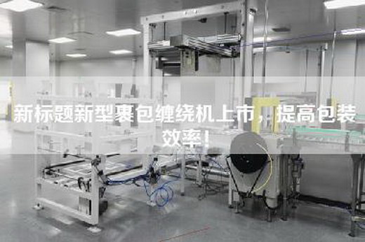 新标题新型裹包缠绕机上市，提高包装效率！
