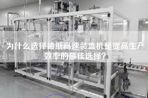 为什么选择抽纸高速装盒机是提高生产效率的最佳选择？
