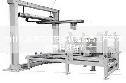 为什么选择立柱码垛机是提高生产效率的最佳选择？