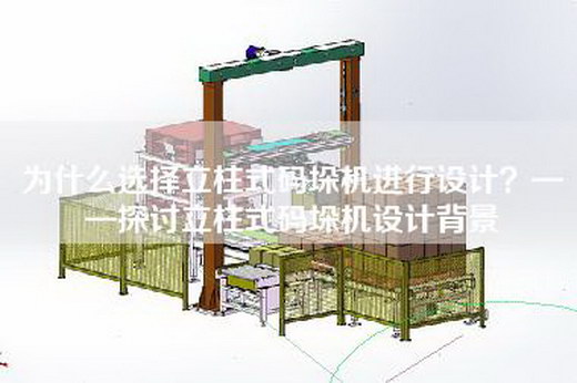 为什么选择立柱式码垛机进行设计？——探讨立柱式码垛机设计背景