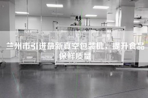 兰州市引进最新真空包装机，提升食品保鲜质量