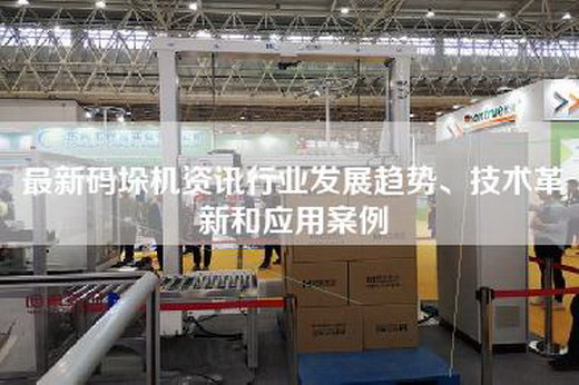最新码垛机资讯行业发展趋势、技术革新和应用案例