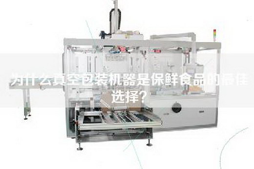 为什么真空包装机器是保鲜食品的最佳选择？