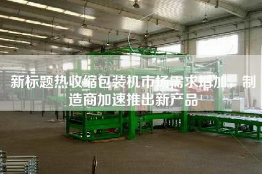 新标题热收缩包装机市场需求增加，制造商加速推出新产品