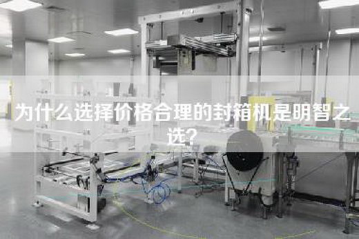 为什么选择价格合理的封箱机是明智之选？
