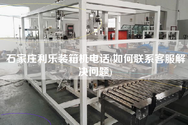 石家庄利乐装箱机电话(如何联系客服解决问题)
