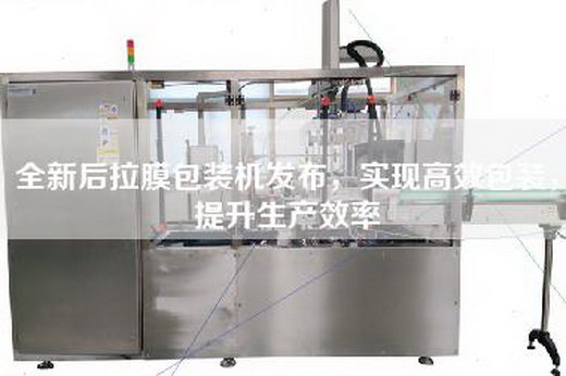 全新后拉膜包装机发布，实现高效包装，提升生产效率