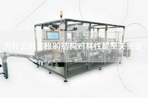 为什么包装机的结构对其性能至关重要？