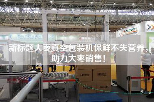 新标题大枣真空包装机保鲜不失营养，助力大枣销售！