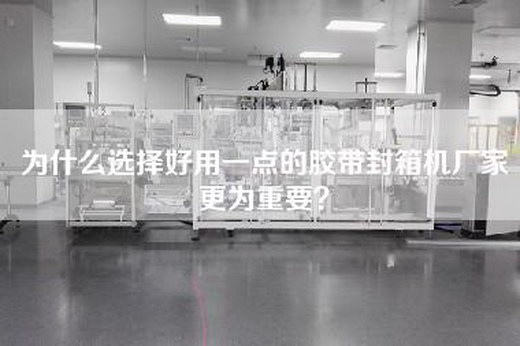 为什么选择好用一点的胶带封箱机厂家更为重要？