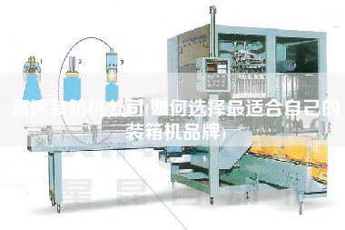 高速装箱机公司(如何选择更适合自己的装箱机品牌)