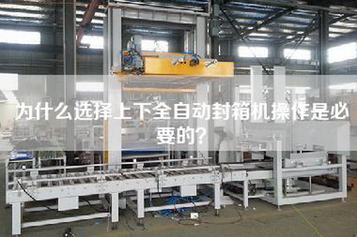 为什么选择上下全自动封箱机操作是必要的？