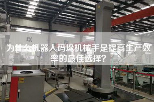 为什么机器人码垛机械手是提高生产效率的最佳选择？