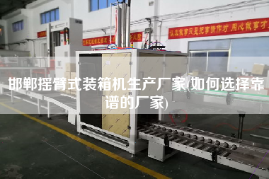 邯郸摇臂式装箱机生产厂家(如何选择靠谱的厂家)