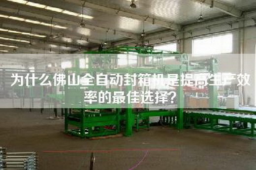 为什么佛山全自动封箱机是提高生产效率的最佳选择？