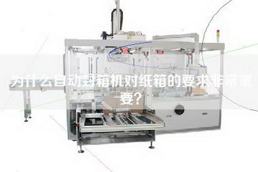 为什么自动封箱机对纸箱的要求非常重要？