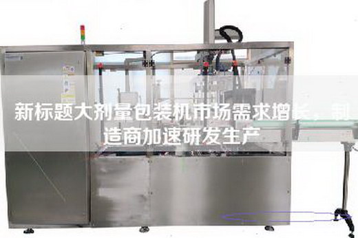 新标题大剂量包装机市场需求增长，制造商加速研发生产