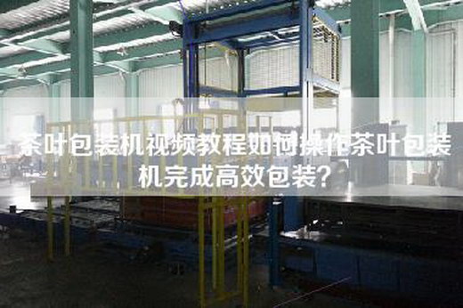 茶叶包装机视频教程如何操作茶叶包装机完成高效包装？