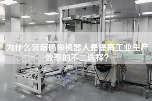 为什么装箱码垛机器人是提高工业生产效率的不二选择？