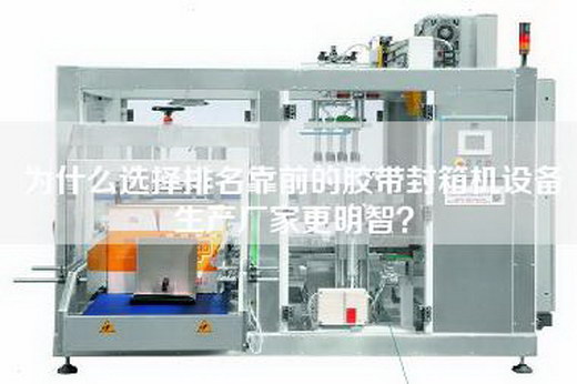 为什么选择排名靠前的胶带封箱机设备生产厂家更明智？