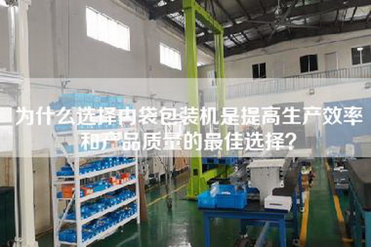 为什么选择内袋包装机是提高生产效率和产品质量的最佳选择？