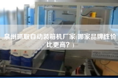 泉州抓取自动装箱机厂家(哪家品牌性价比z高？)
