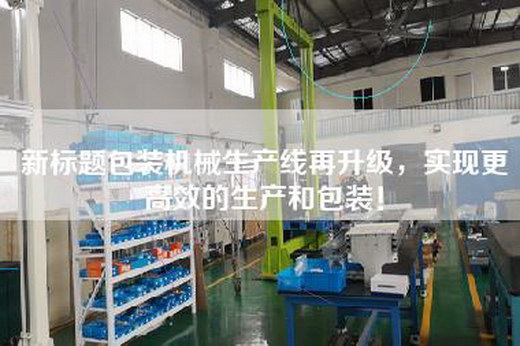 新标题包装机械生产线再升级，实现更高效的生产和包装！