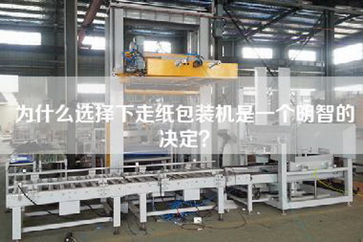 为什么选择下走纸包装机是一个明智的决定？