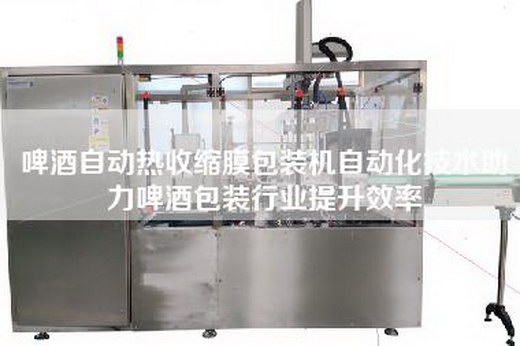 啤酒自动热收缩膜包装机自动化技术助力啤酒包装行业提升效率