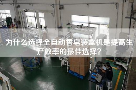 为什么选择全自动香皂装盒机是提高生产效率的最佳选择？