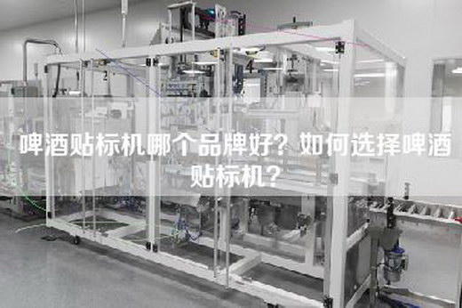 啤酒贴标机哪个品牌好？如何选择啤酒贴标机？