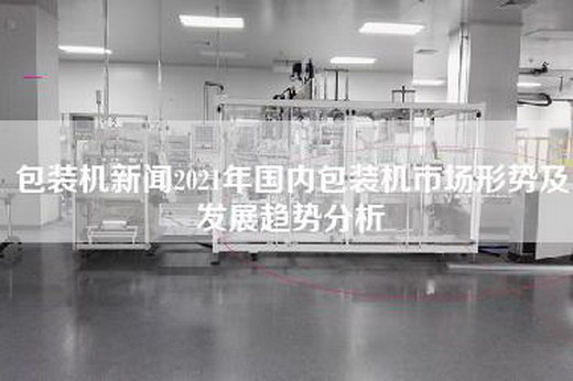 包装机新闻2021年国内包装机市场形势及发展趋势分析