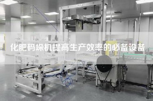 化肥码垛机提高生产效率的必备设备