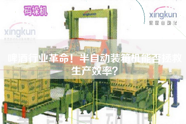 啤酒行业革命！半自动装箱机能否拯救生产效率？