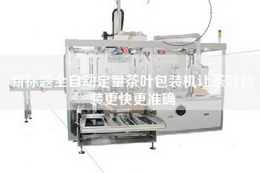 新标题全自动定量茶叶包装机让茶叶包装更快更准确