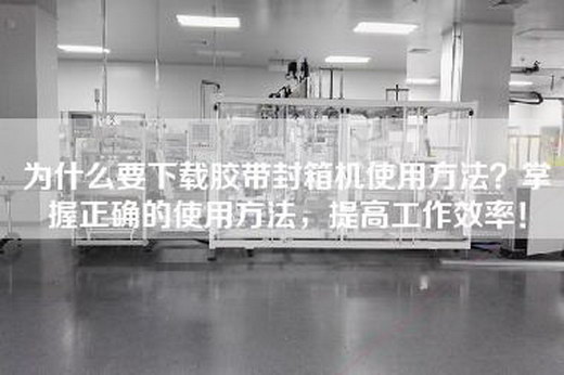 为什么要下载胶带封箱机使用方法？掌握正确的使用方法，提高工作效率！