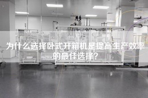 为什么选择卧式开箱机是提高生产效率的最佳选择？